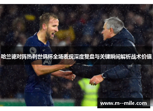 哈兰德对阵热刺世俱杯全场表现深度复盘与关键瞬间解析战术价值