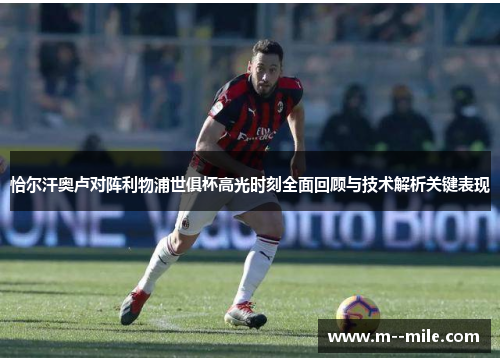 恰尔汗奥卢对阵利物浦世俱杯高光时刻全面回顾与技术解析关键表现