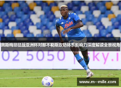奥斯梅恩征战亚洲杯对那不勒斯攻防体系影响力深度解读全景视角