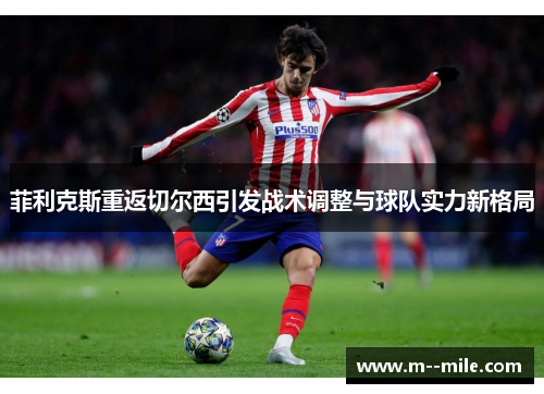 菲利克斯重返切尔西引发战术调整与球队实力新格局