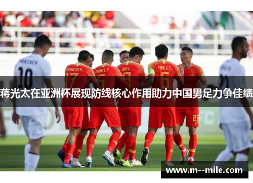 蒋光太在亚洲杯展现防线核心作用助力中国男足力争佳绩