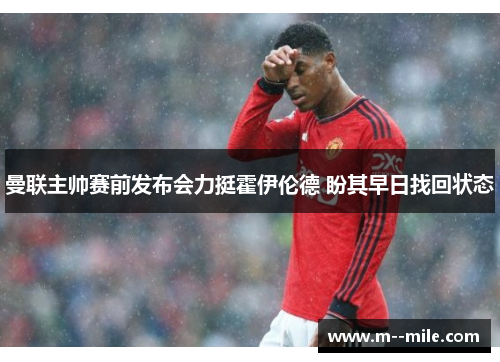 曼联主帅赛前发布会力挺霍伊伦德 盼其早日找回状态 曼联主帅赛前发布会力挺霍伊伦德 盼其早日找回状态