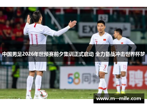 中国男足2026年世预赛前夕集训正式启动 全力备战冲击世界杯梦
