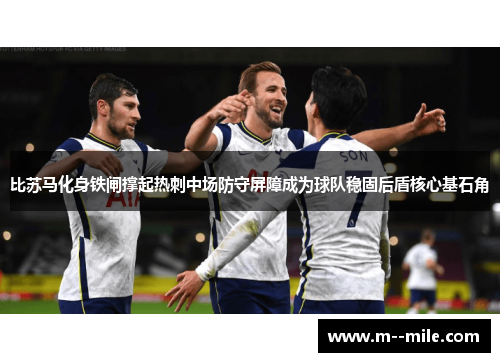 比苏马化身铁闸撑起热刺中场防守屏障成为球队稳固后盾核心基石角