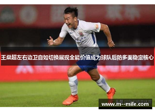 王燊超左右边卫自如切换展现全能价值成为球队后防多面稳定核心