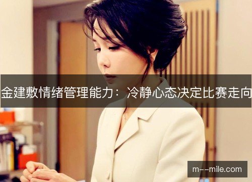 金建敷情绪管理能力:冷静心态决定比赛走向 金建敷情绪管理能力:冷静心态决定比赛走向