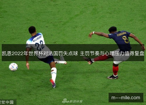 凯恩2022年世界杯对法国罚失点球 主罚节奏与心理压力值得复盘